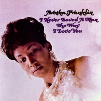 I Never Loved a Man the Way I Love You (Aretha Franklin)